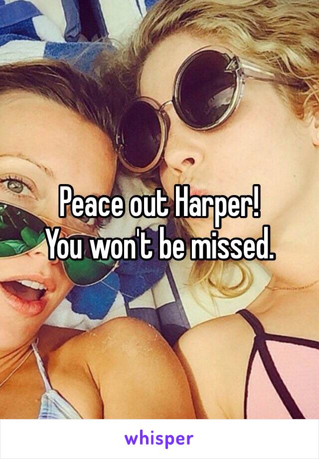 Peace out Harper!
You won't be missed.