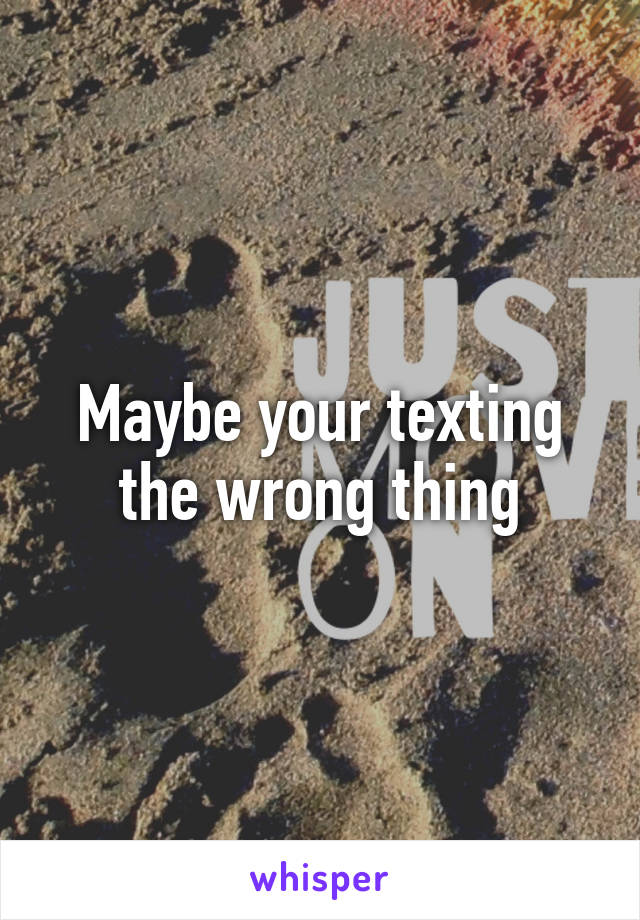 Maybe your texting the wrong thing