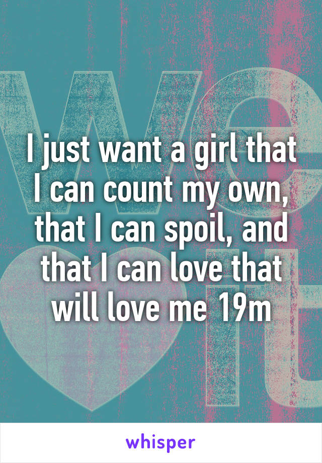 I just want a girl that I can count my own, that I can spoil, and that I can love that will love me 19m