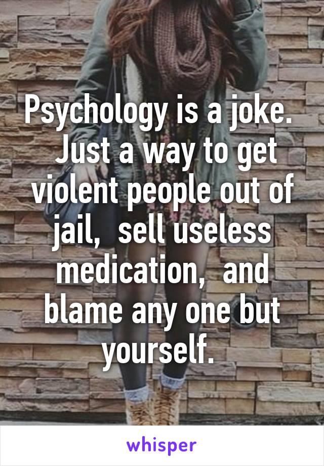 Psychology is a joke.   Just a way to get violent people out of jail,  sell useless medication,  and blame any one but yourself. 