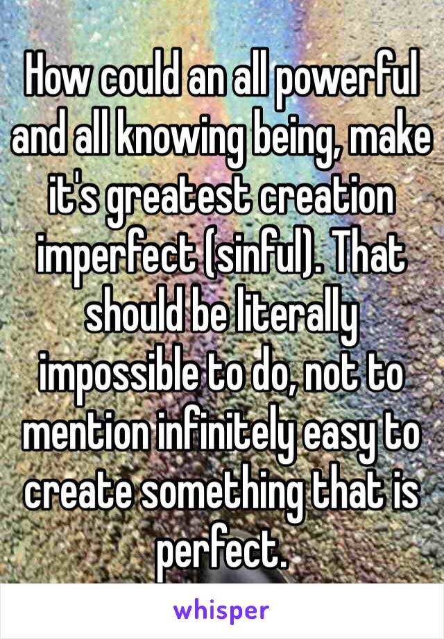 How could an all powerful and all knowing being, make it's greatest creation imperfect (sinful). That should be literally impossible to do, not to mention infinitely easy to create something that is perfect.