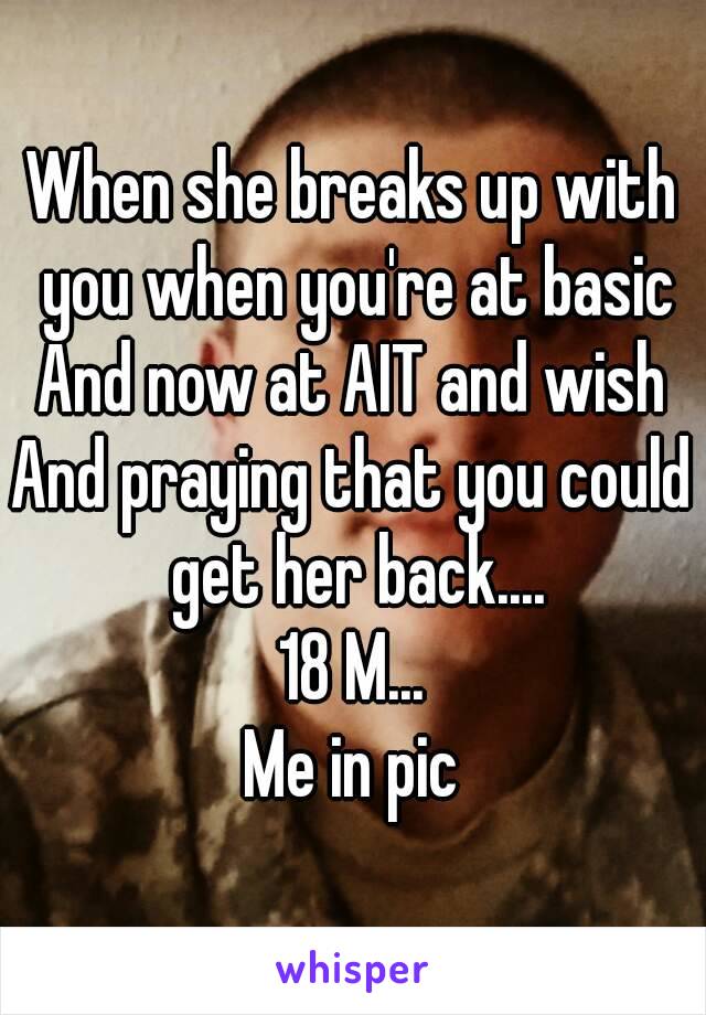 When she breaks up with you when you're at basic
And now at AIT and wish
And praying that you could get her back....
18 M...
Me in pic