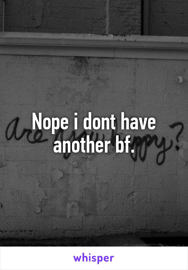 Nope i dont have another bf.