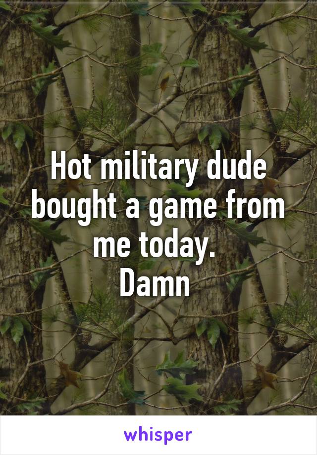 Hot military dude bought a game from me today. 
Damn 