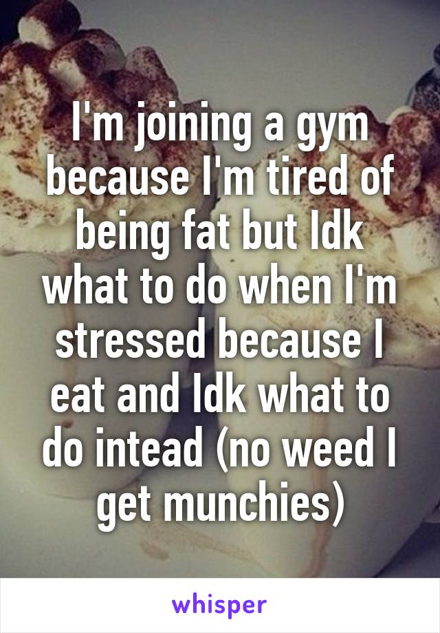 I'm joining a gym because I'm tired of being fat but Idk what to do when I'm stressed because I eat and Idk what to do intead (no weed I get munchies)