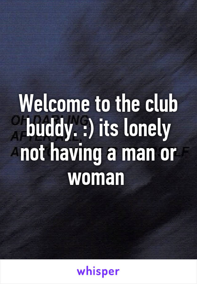 Welcome to the club buddy. :) its lonely not having a man or woman 