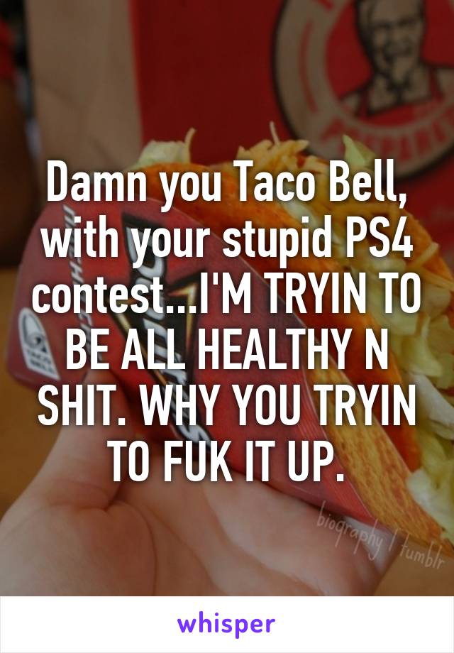 Damn you Taco Bell, with your stupid PS4 contest...I'M TRYIN TO BE ALL HEALTHY N SHIT. WHY YOU TRYIN TO FUK IT UP.