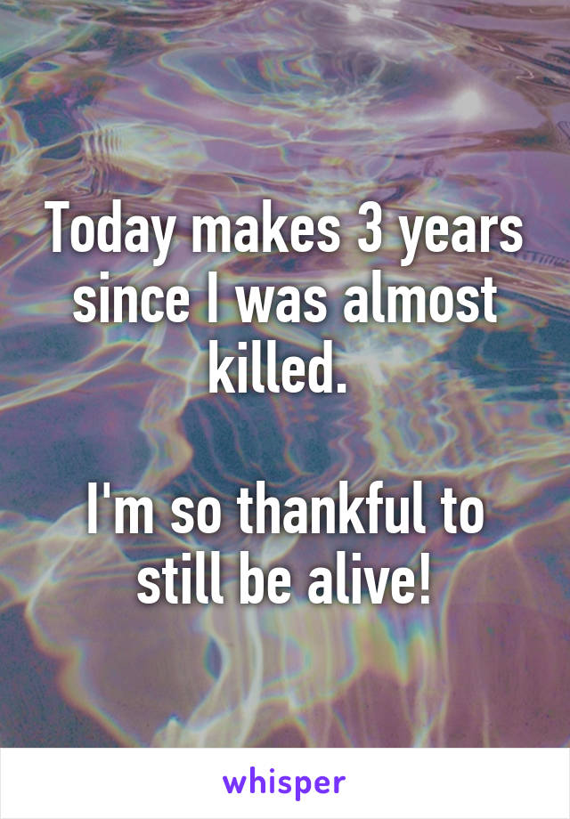 Today makes 3 years since I was almost killed. 

I'm so thankful to still be alive!