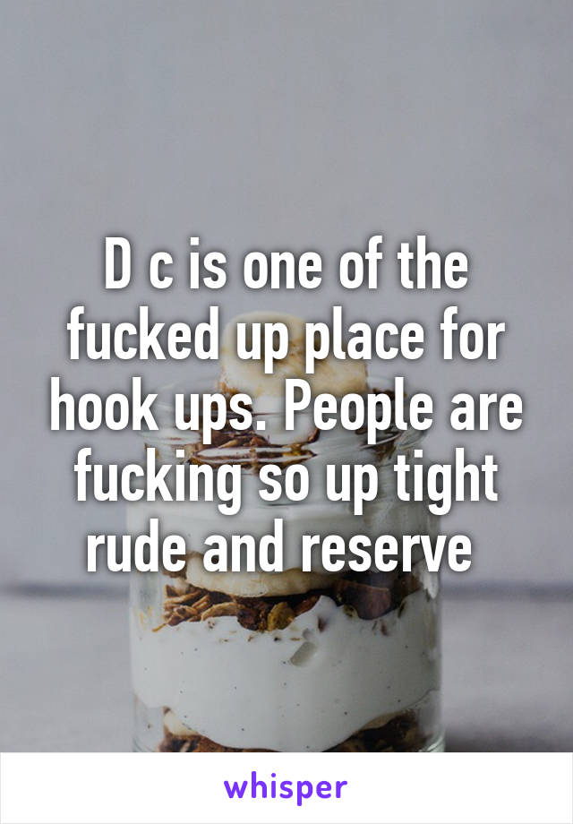 D c is one of the fucked up place for hook ups. People are fucking so up tight rude and reserve 