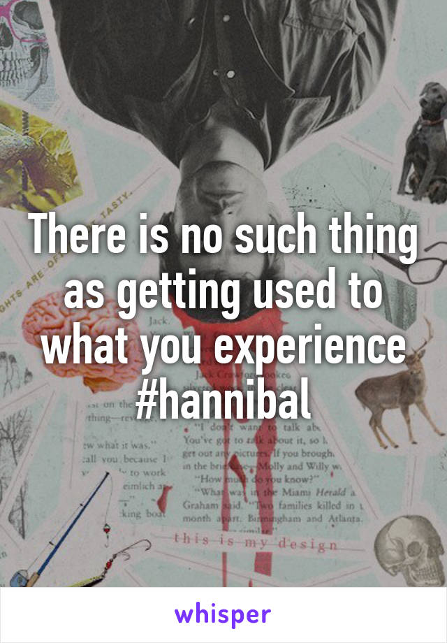 There is no such thing as getting used to what you experience #hannibal