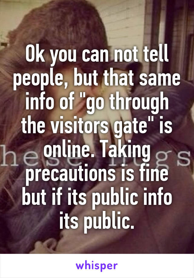 Ok you can not tell people, but that same info of "go through the visitors gate" is online. Taking precautions is fine but if its public info its public.