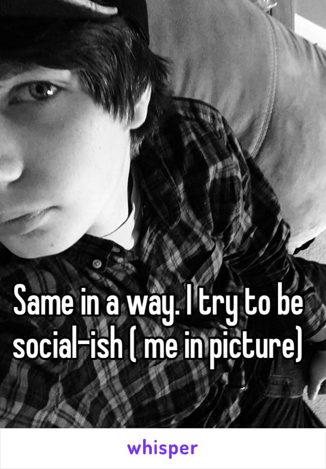 Same in a way. I try to be social-ish ( me in picture)