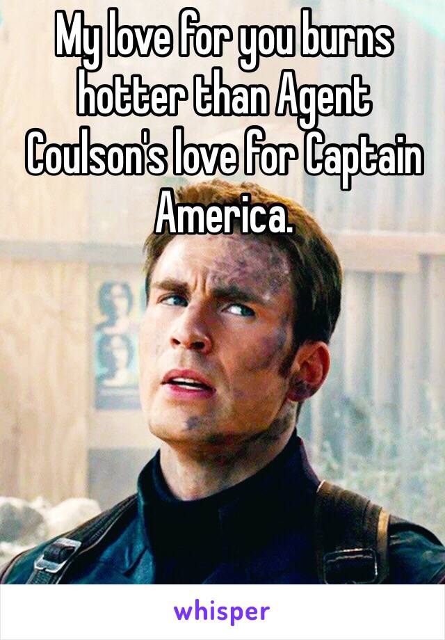 My love for you burns hotter than Agent Coulson's love for Captain America. 