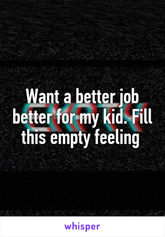 Want a better job better for my kid. Fill this empty feeling 