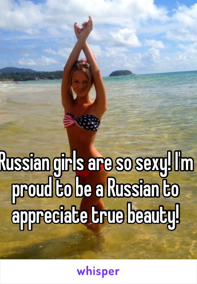 Russian girls are so sexy! I'm proud to be a Russian to appreciate true beauty! 