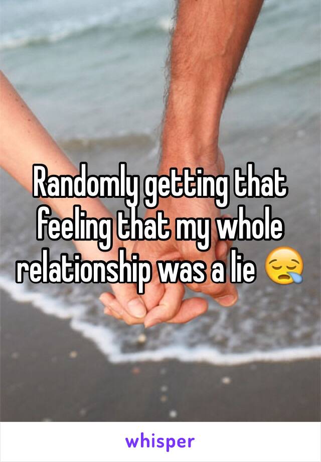 Randomly getting that feeling that my whole relationship was a lie 😪