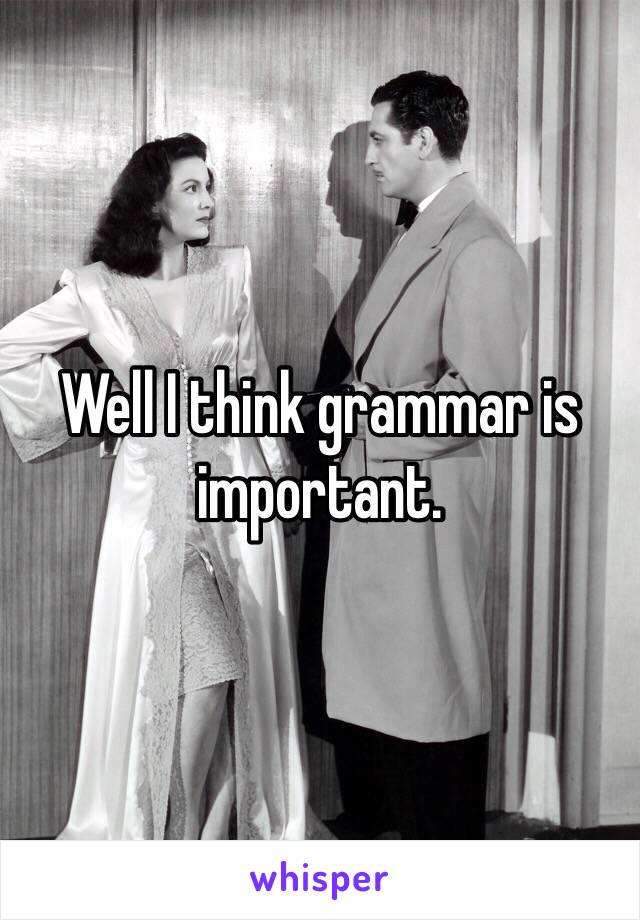 Well I think grammar is important.