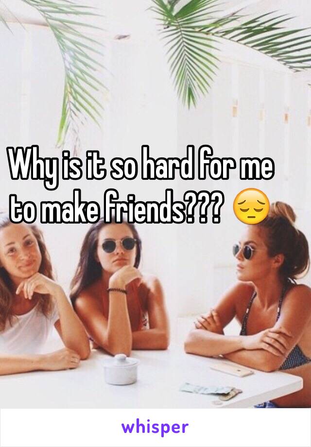 Why is it so hard for me to make friends??? 😔