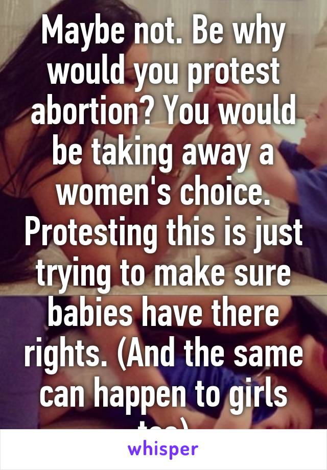 Maybe not. Be why would you protest abortion? You would be taking away a women's choice. Protesting this is just trying to make sure babies have there rights. (And the same can happen to girls too)