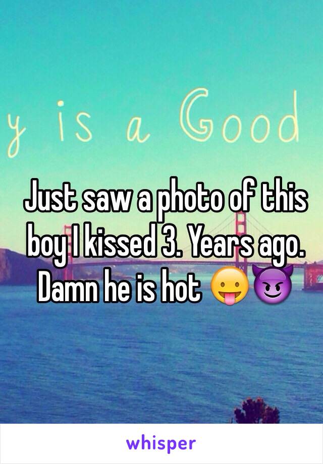 Just saw a photo of this boy I kissed 3. Years ago. Damn he is hot 😛😈