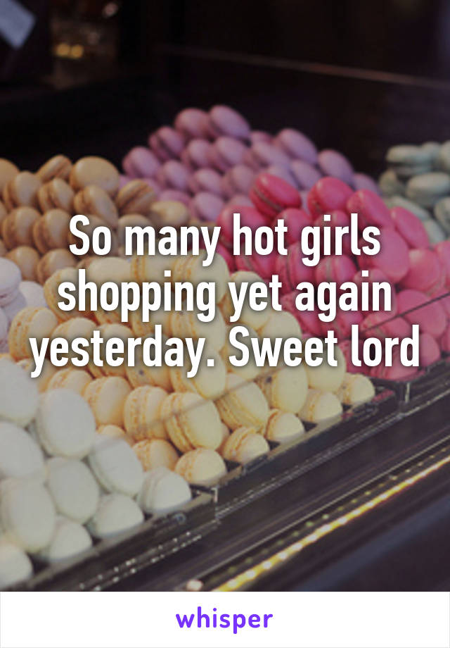 So many hot girls shopping yet again yesterday. Sweet lord 