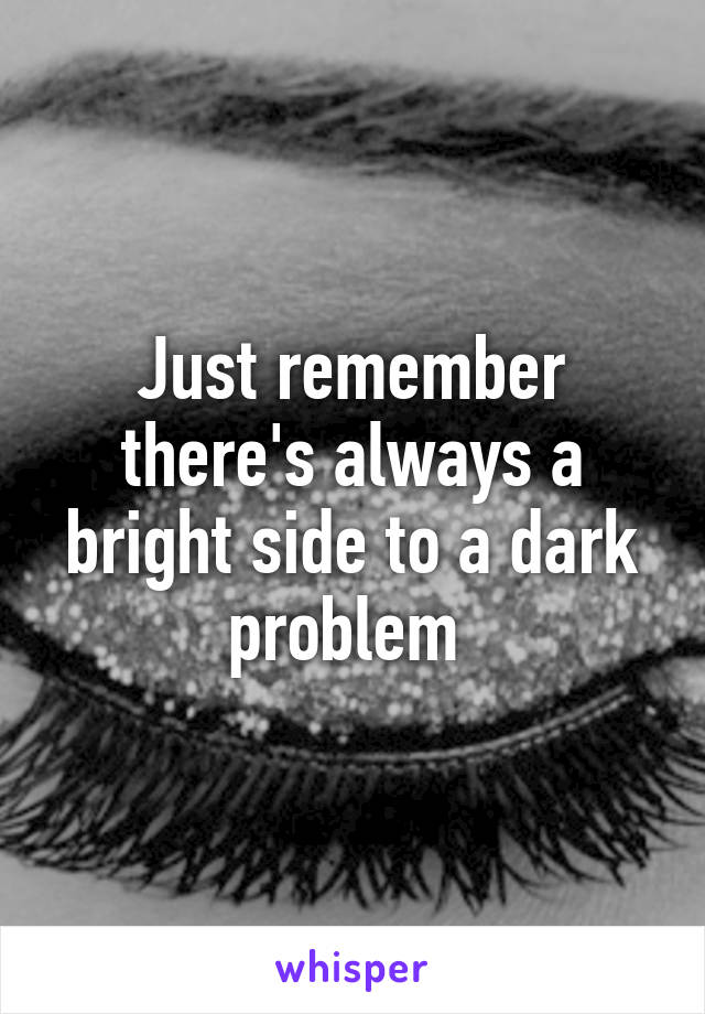 Just remember there's always a bright side to a dark problem 