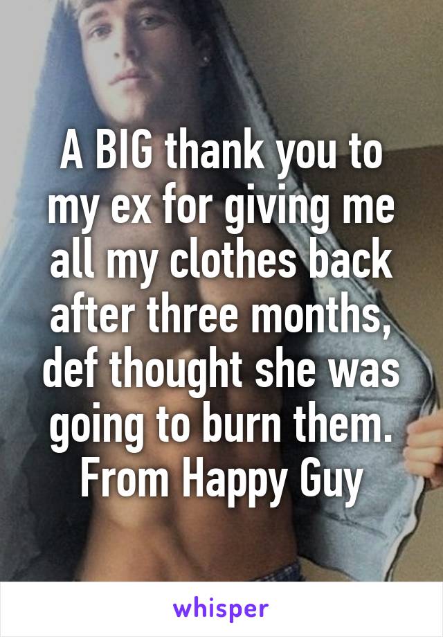 A BIG thank you to my ex for giving me all my clothes back after three months, def thought she was going to burn them. From Happy Guy