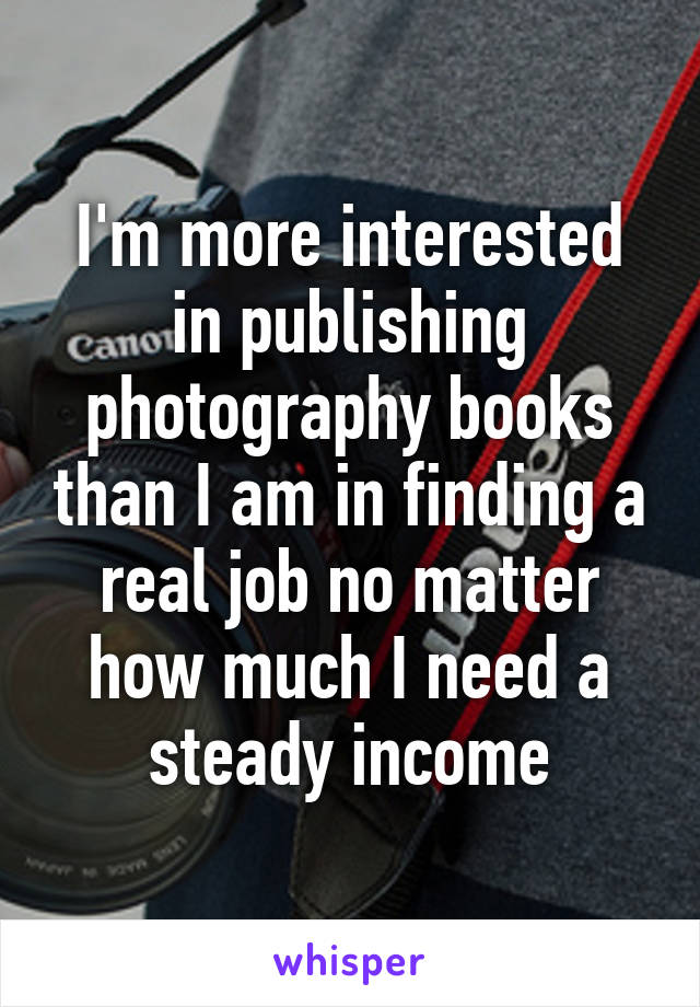 I'm more interested in publishing photography books than I am in finding a real job no matter how much I need a steady income