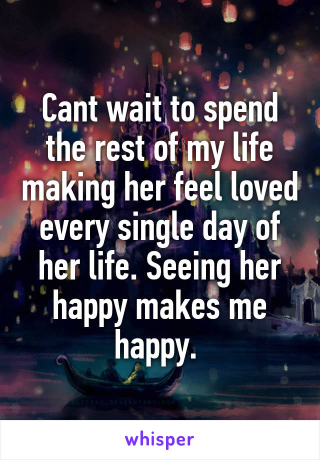 Cant wait to spend the rest of my life making her feel loved every single day of her life. Seeing her happy makes me happy. 