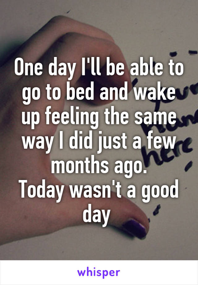 One day I'll be able to go to bed and wake up feeling the same way I did just a few months ago.
Today wasn't a good day 