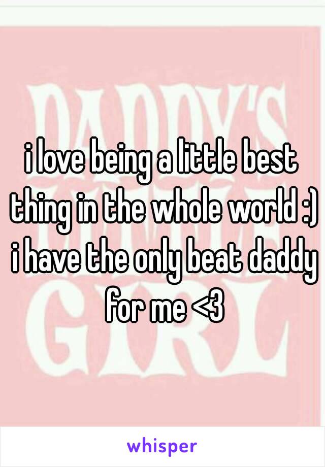 i love being a little best thing in the whole world :) i have the only beat daddy for me <3