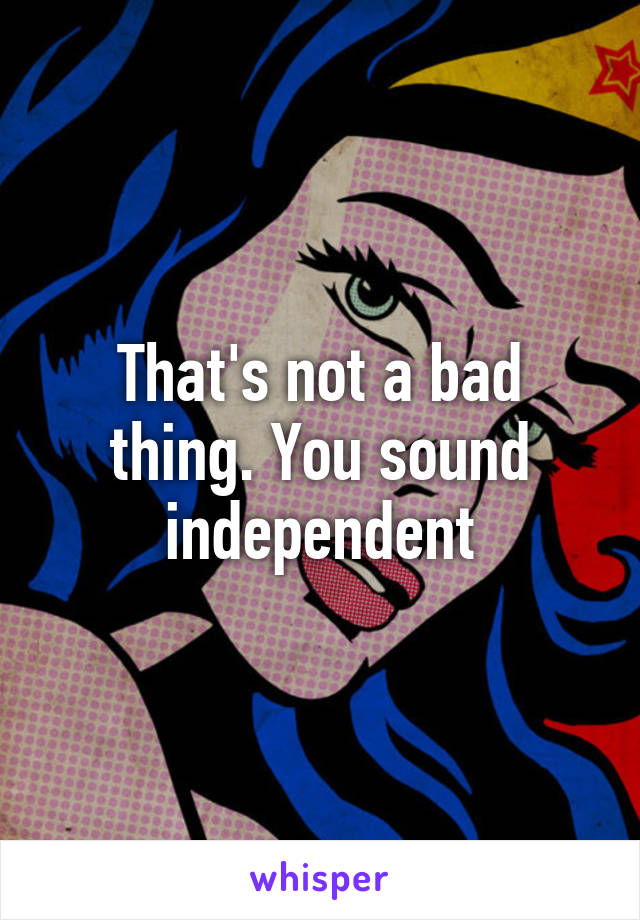 That's not a bad thing. You sound independent