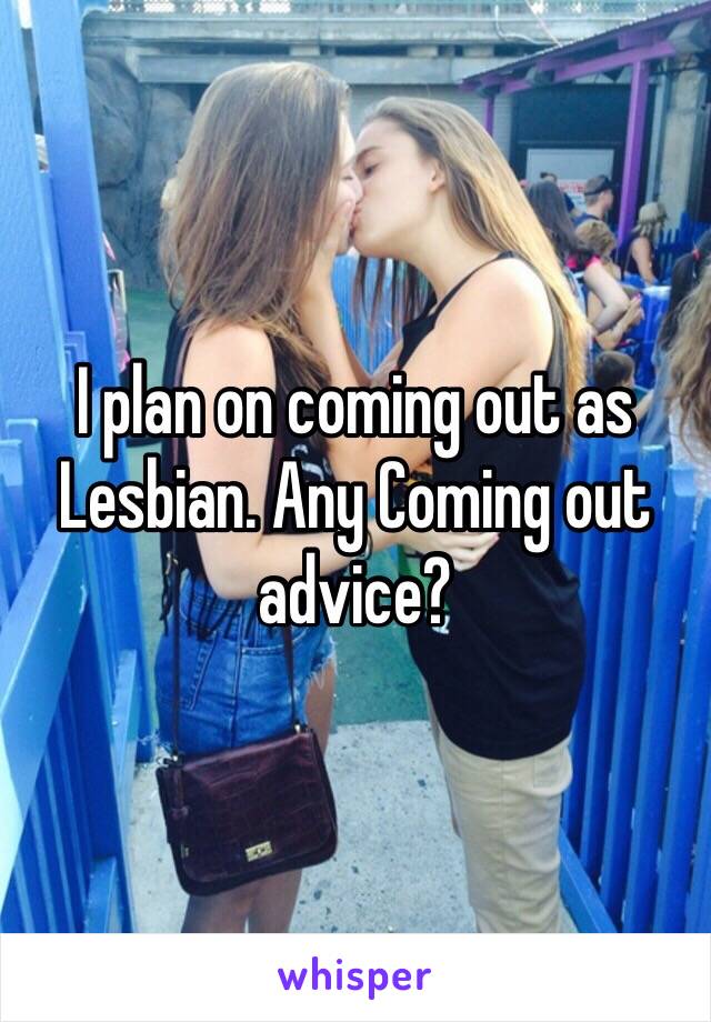 I plan on coming out as Lesbian. Any Coming out advice? 