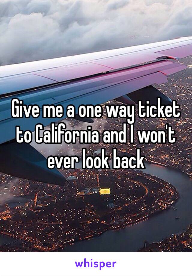 Give me a one way ticket to California and I won't ever look back 