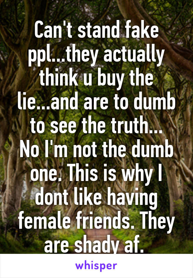 Can't stand fake ppl...they actually think u buy the lie...and are to dumb to see the truth...
No I'm not the dumb one. This is why I dont like having female friends. They are shady af. 