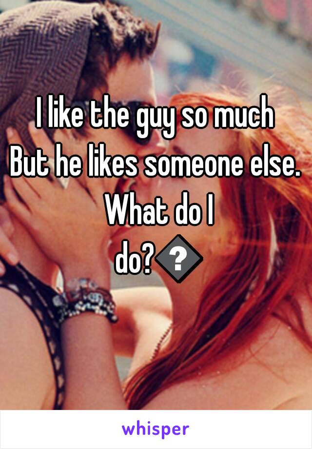 I like the guy so much
But he likes someone else. What do I do?😱