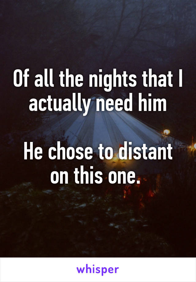 Of all the nights that I actually need him

He chose to distant on this one. 
