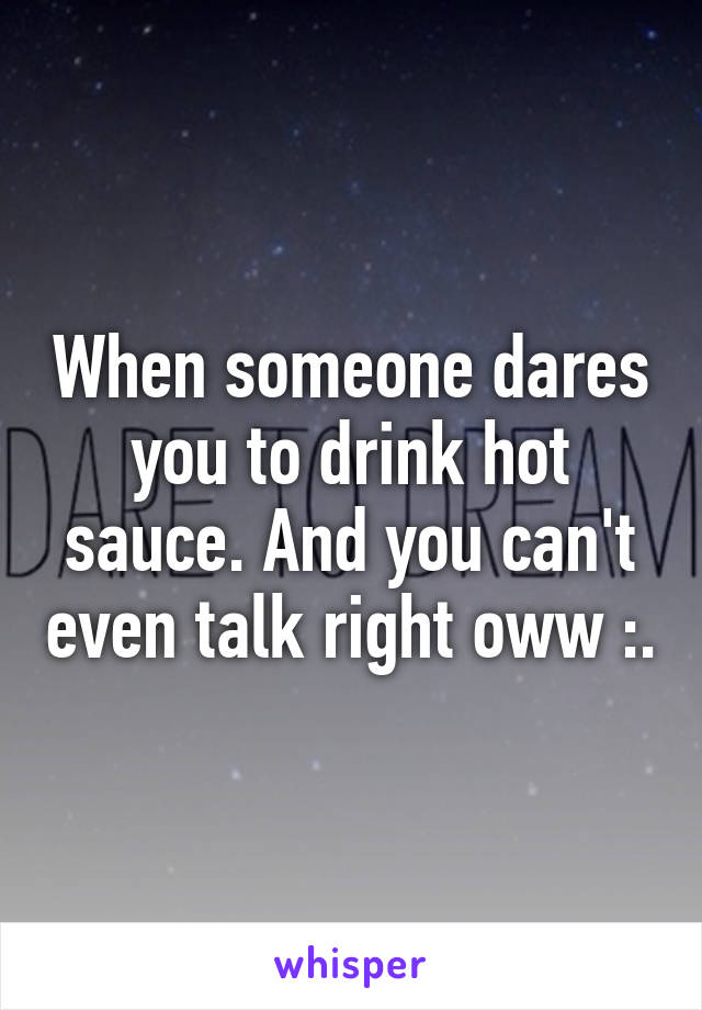 When someone dares you to drink hot sauce. And you can't even talk right oww :\.