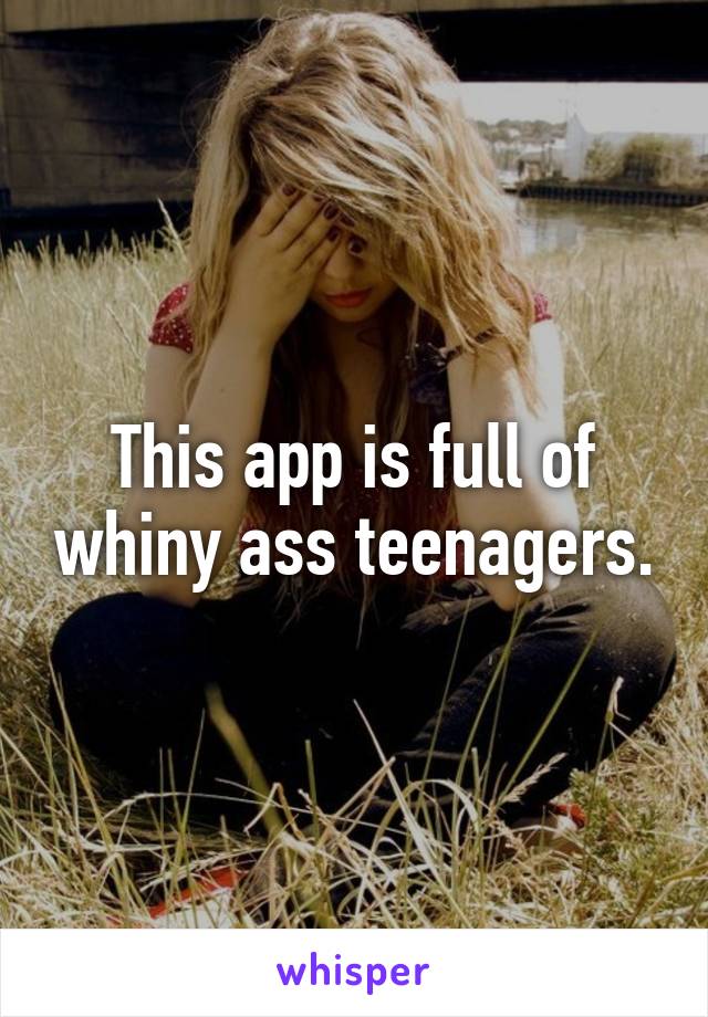 This app is full of whiny ass teenagers.