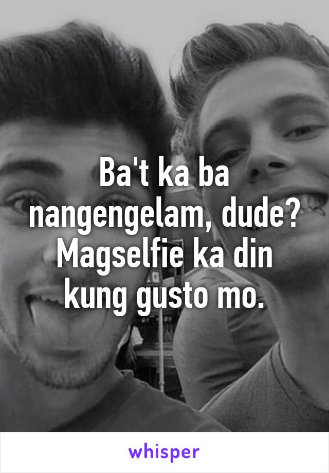 Ba't ka ba nangengelam, dude? Magselfie ka din kung gusto mo.