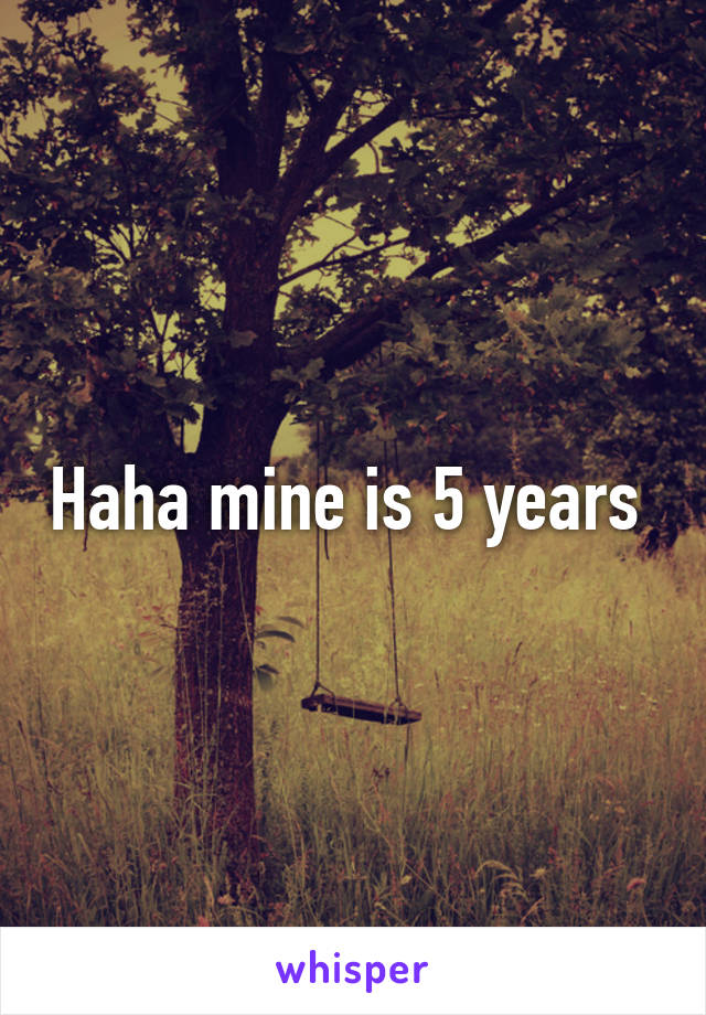 Haha mine is 5 years 
