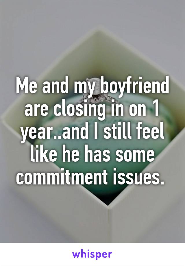 Me and my boyfriend are closing in on 1 year..and I still feel like he has some commitment issues. 