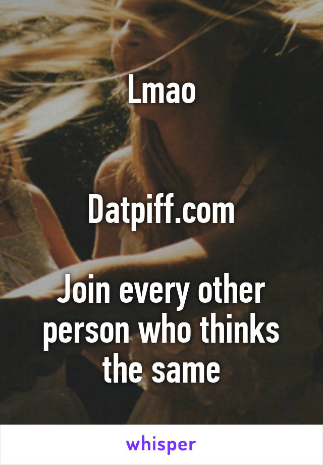 Lmao


Datpiff.com

Join every other person who thinks the same