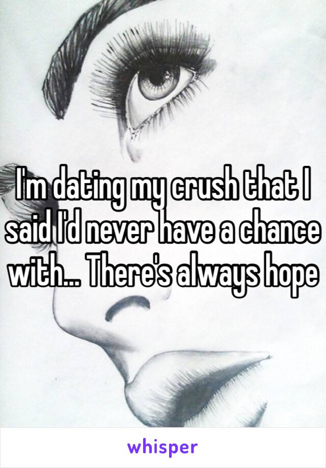 I'm dating my crush that I said I'd never have a chance with... There's always hope