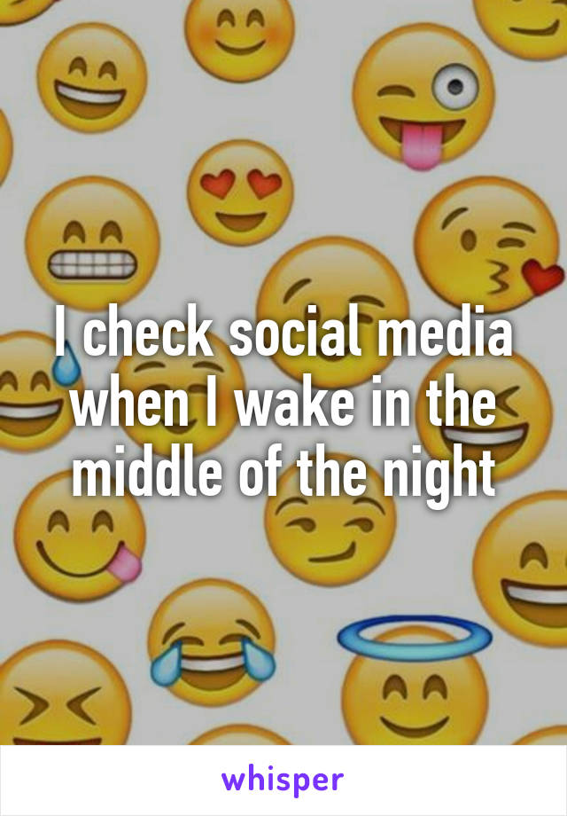 I check social media when I wake in the middle of the night