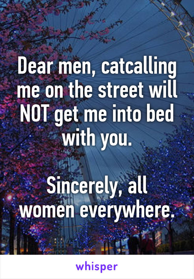 Dear men, catcalling me on the street will NOT get me into bed with you.

Sincerely, all women everywhere.