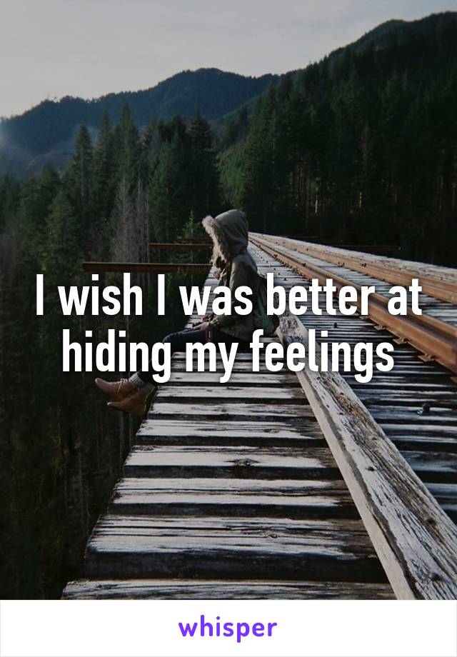 I wish I was better at hiding my feelings