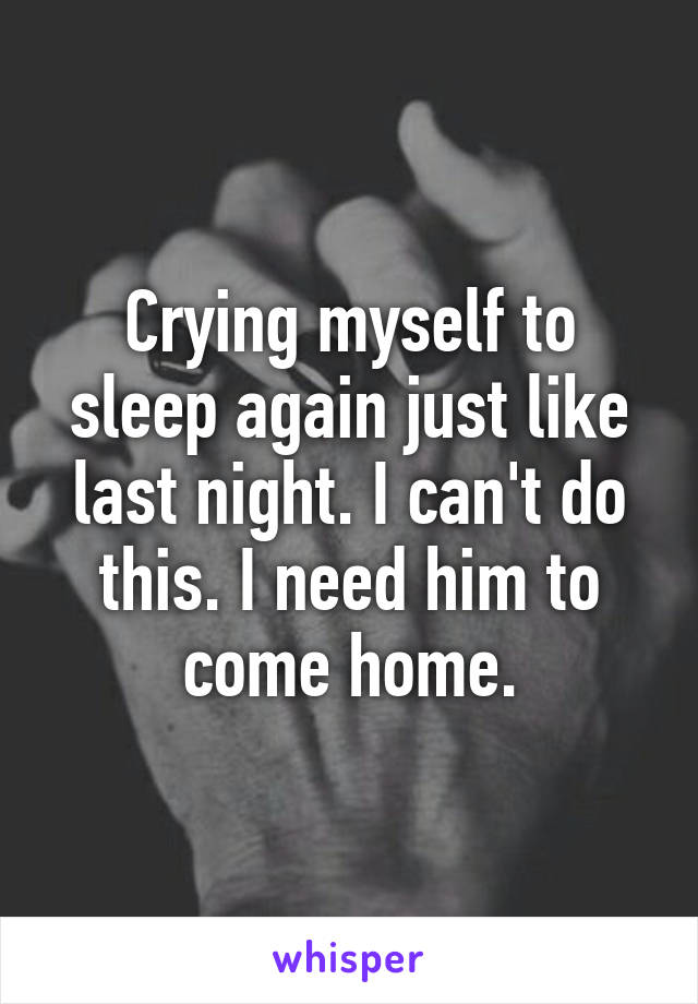 Crying myself to sleep again just like last night. I can't do this. I need him to come home.