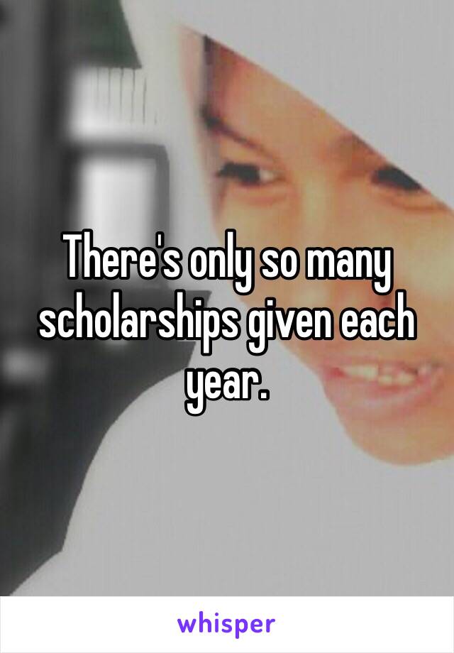 There's only so many scholarships given each year. 