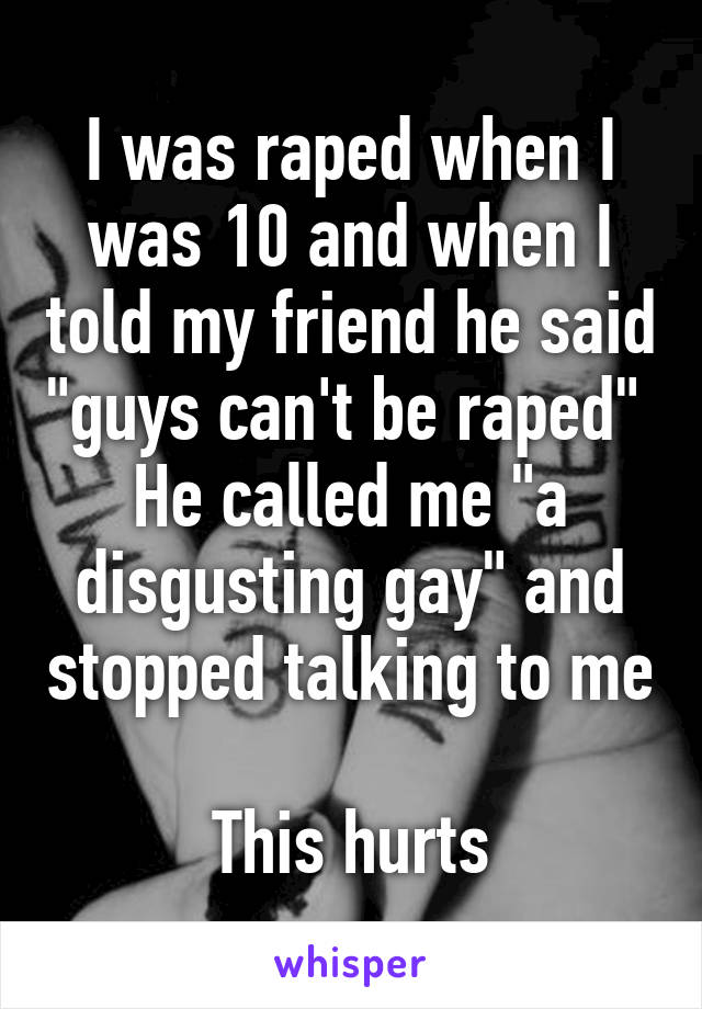 I was raped when I was 10 and when I told my friend he said "guys can't be raped" 
He called me "a disgusting gay" and stopped talking to me 
This hurts